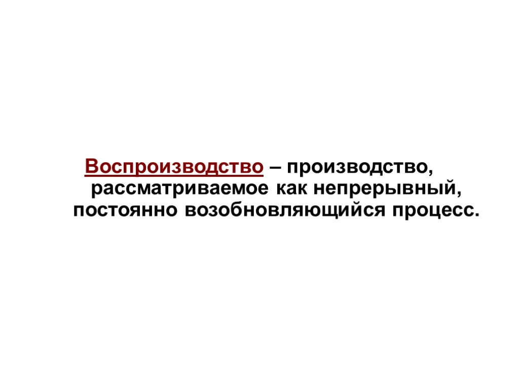 Воспроизводство – производство, рассматриваемое как непрерывный, постоянно возобновляющийся процесс.